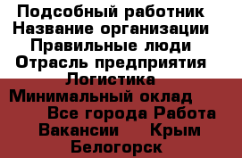 Подсобный работник › Название организации ­ Правильные люди › Отрасль предприятия ­ Логистика › Минимальный оклад ­ 30 000 - Все города Работа » Вакансии   . Крым,Белогорск